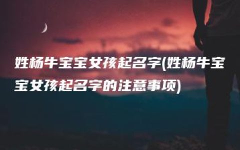 姓杨牛宝宝女孩起名字(姓杨牛宝宝女孩起名字的注意事项)