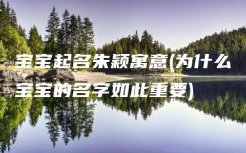 宝宝起名朱颖寓意(为什么宝宝的名字如此重要)