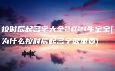 按时辰起名字大全2021牛宝宝(为什么按时辰起名字很重要)