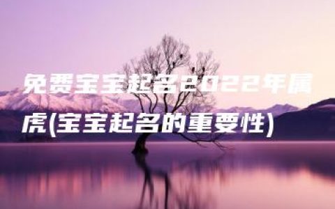 免费宝宝起名2022年属虎(宝宝起名的重要性)