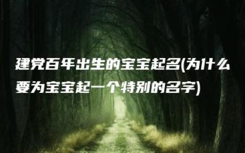 建党百年出生的宝宝起名(为什么要为宝宝起一个特别的名字)