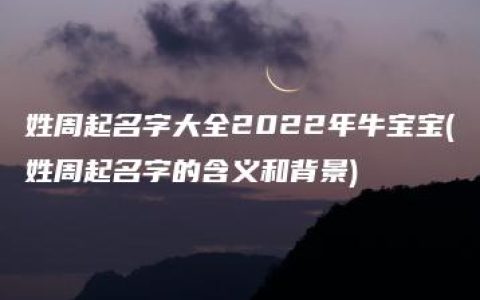 姓周起名字大全2022年牛宝宝(姓周起名字的含义和背景)