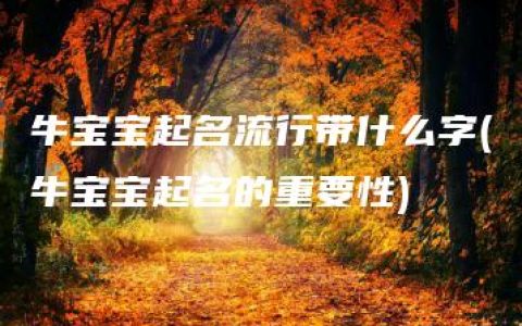 牛宝宝起名流行带什么字(牛宝宝起名的重要性)