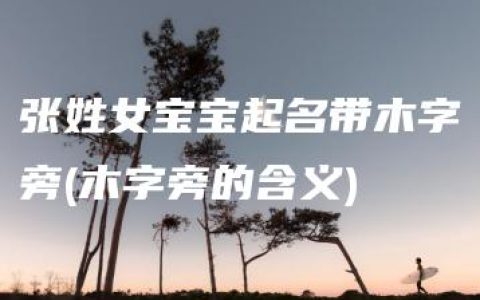 张姓女宝宝起名带木字旁(木字旁的含义)