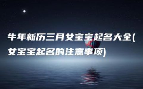 牛年新历三月女宝宝起名大全(女宝宝起名的注意事项)