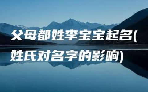 父母都姓李宝宝起名(姓氏对名字的影响)