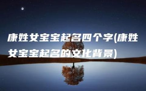 康姓女宝宝起名四个字(康姓女宝宝起名的文化背景)