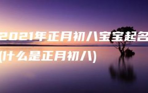 2021年正月初八宝宝起名(什么是正月初八)