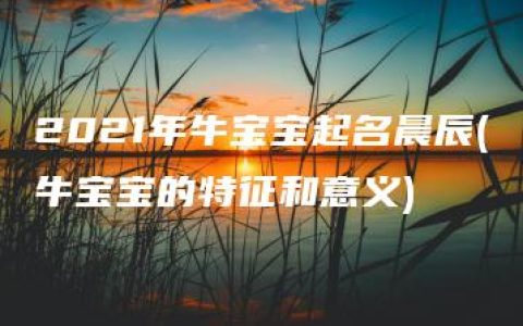 2021年牛宝宝起名晨辰(牛宝宝的特征和意义)