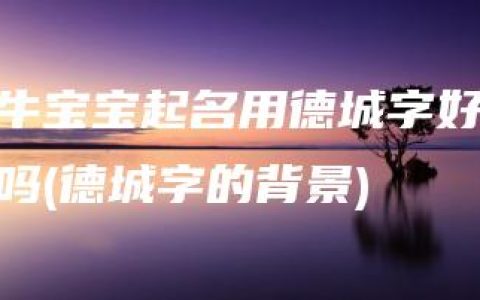 牛宝宝起名用德城字好吗(德城字的背景)