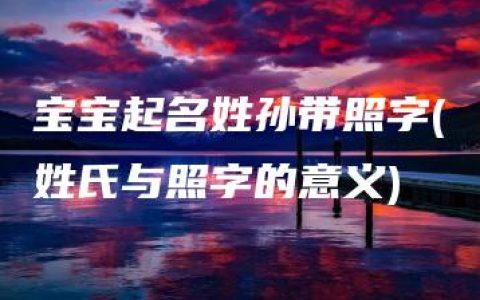 宝宝起名姓孙带照字(姓氏与照字的意义)