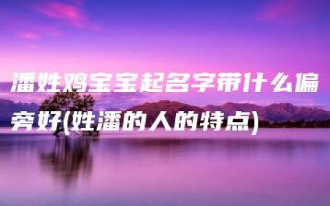 潘姓鸡宝宝起名字带什么偏旁好(姓潘的人的特点)