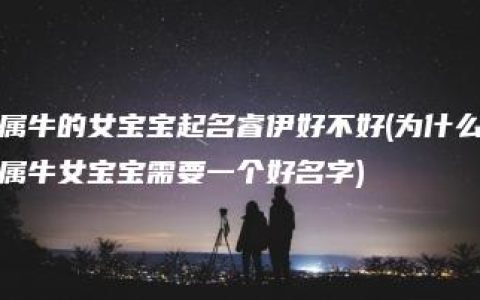 属牛的女宝宝起名睿伊好不好(为什么属牛女宝宝需要一个好名字)