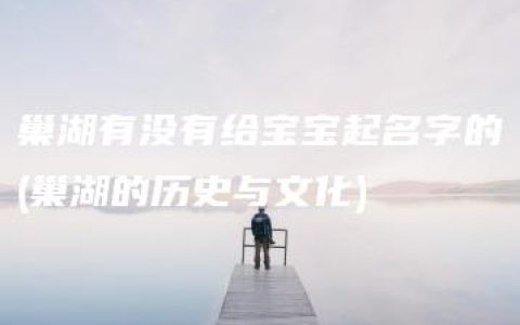 巢湖有没有给宝宝起名字的(巢湖的历史与文化)