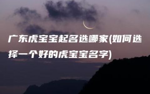 广东虎宝宝起名选哪家(如何选择一个好的虎宝宝名字)