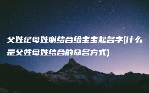 父姓纪母姓谢结合给宝宝起名字(什么是父姓母姓结合的命名方式)