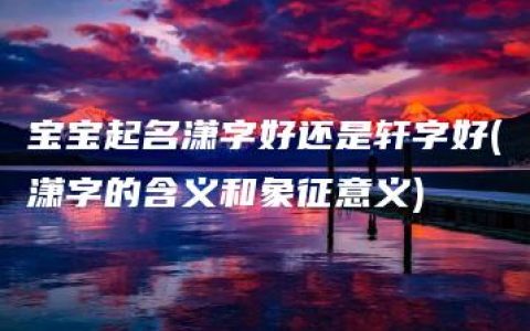 宝宝起名潇字好还是轩字好(潇字的含义和象征意义)