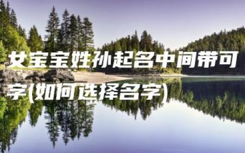 女宝宝姓孙起名中间带可字(如何选择名字)