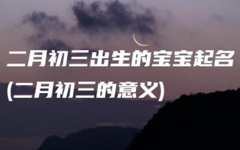 二月初三出生的宝宝起名(二月初三的意义)