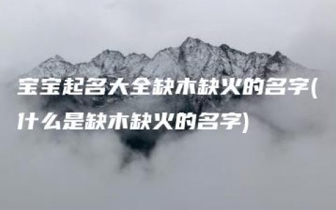 宝宝起名大全缺木缺火的名字(什么是缺木缺火的名字)