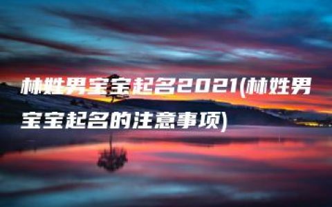 林姓男宝宝起名2021(林姓男宝宝起名的注意事项)