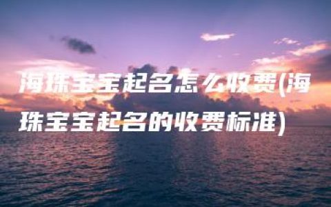 海珠宝宝起名怎么收费(海珠宝宝起名的收费标准)