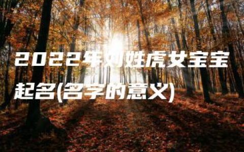 2022年刘姓虎女宝宝起名(名字的意义)