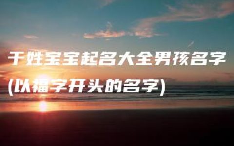 于姓宝宝起名大全男孩名字(以福字开头的名字)