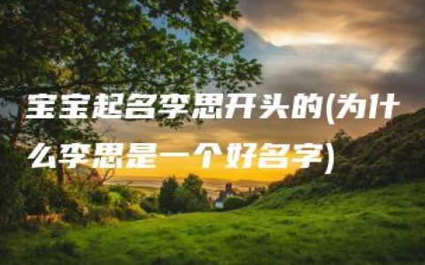 宝宝起名李思开头的(为什么李思是一个好名字)