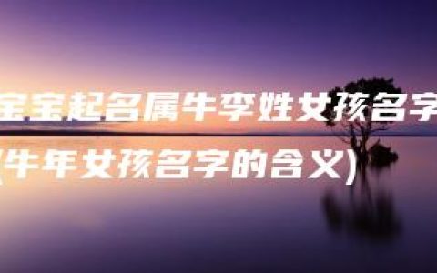 宝宝起名属牛李姓女孩名字(牛年女孩名字的含义)