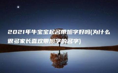 2021年牛宝宝起名带旭字好吗(为什么很多家长喜欢带旭字的名字)