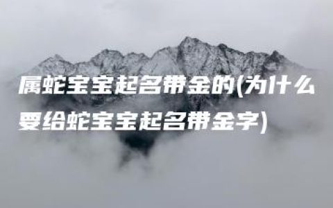 属蛇宝宝起名带金的(为什么要给蛇宝宝起名带金字)