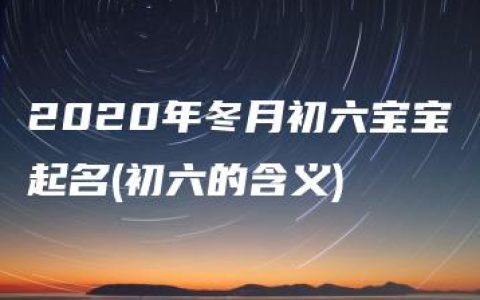 2020年冬月初六宝宝起名(初六的含义)