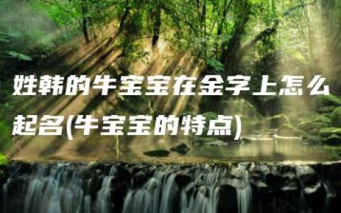 姓韩的牛宝宝在金字上怎么起名(牛宝宝的特点)