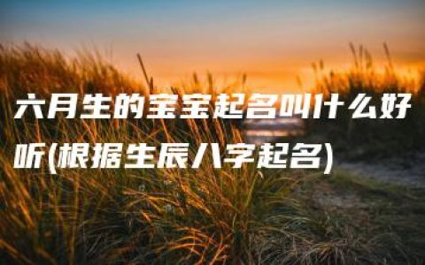 六月生的宝宝起名叫什么好听(根据生辰八字起名)