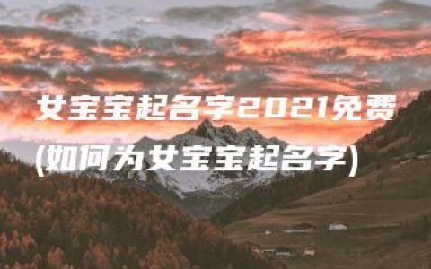 女宝宝起名字2021免费(如何为女宝宝起名字)