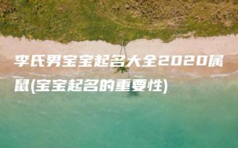 李氏男宝宝起名大全2020属鼠(宝宝起名的重要性)