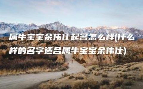 属牛宝宝余伟仕起名怎么样(什么样的名字适合属牛宝宝余伟仕)