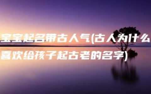 宝宝起名带古人气(古人为什么喜欢给孩子起古老的名字)