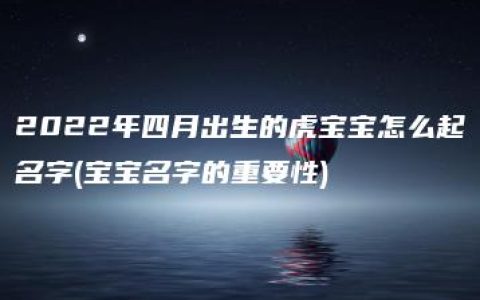 2022年四月出生的虎宝宝怎么起名字(宝宝名字的重要性)