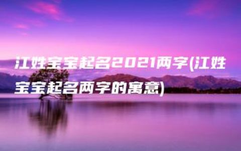 江姓宝宝起名2021两字(江姓宝宝起名两字的寓意)