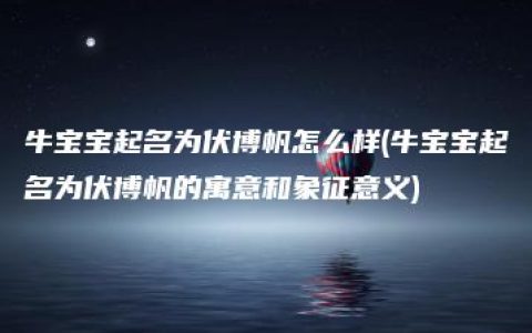 牛宝宝起名为伏博帆怎么样(牛宝宝起名为伏博帆的寓意和象征意义)