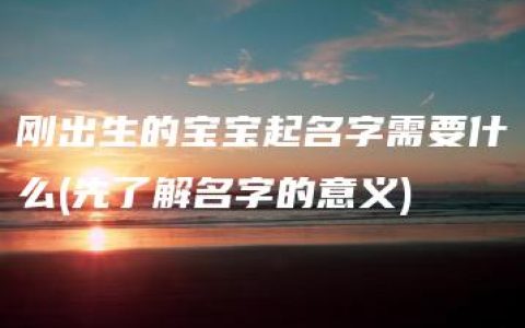 刚出生的宝宝起名字需要什么(先了解名字的意义)