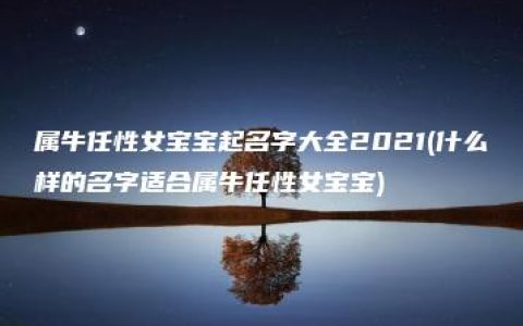 属牛任性女宝宝起名字大全2021(什么样的名字适合属牛任性女宝宝)