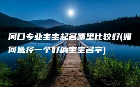 周口专业宝宝起名哪里比较好(如何选择一个好的宝宝名字)