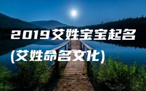 2019艾姓宝宝起名(艾姓命名文化)