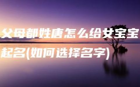 父母都姓唐怎么给女宝宝起名(如何选择名字)