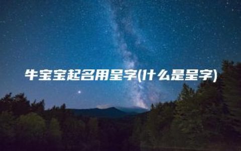 牛宝宝起名用呈字(什么是呈字)