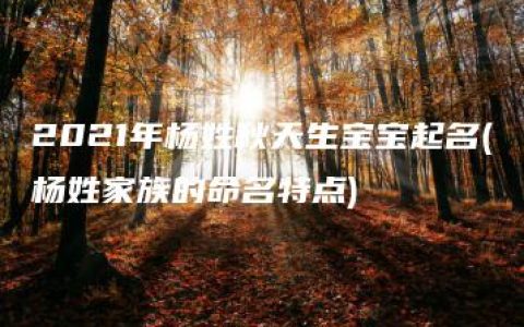 2021年杨姓秋天生宝宝起名(杨姓家族的命名特点)