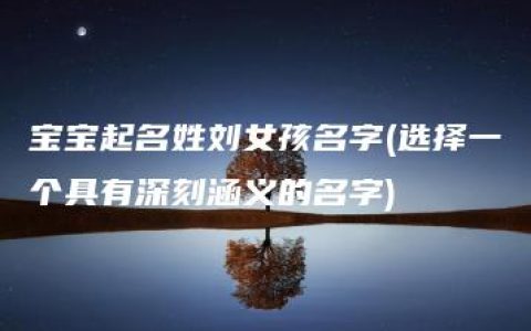 宝宝起名姓刘女孩名字(选择一个具有深刻涵义的名字)